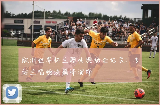 欧洲世界杯主题曲现场全记录：专访主唱畅谈巅峰演绎