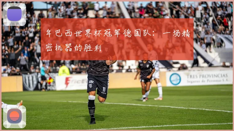 年巴西世界杯冠军德国队：一场精密机器的胜利
