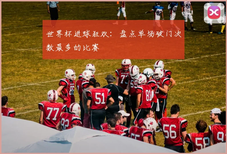世界杯进球狂欢：盘点单场破门次数最多的比赛