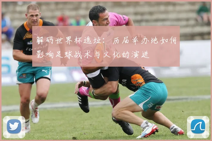 解码世界杯选址：历届举办地如何影响足球战术与文化的演进
