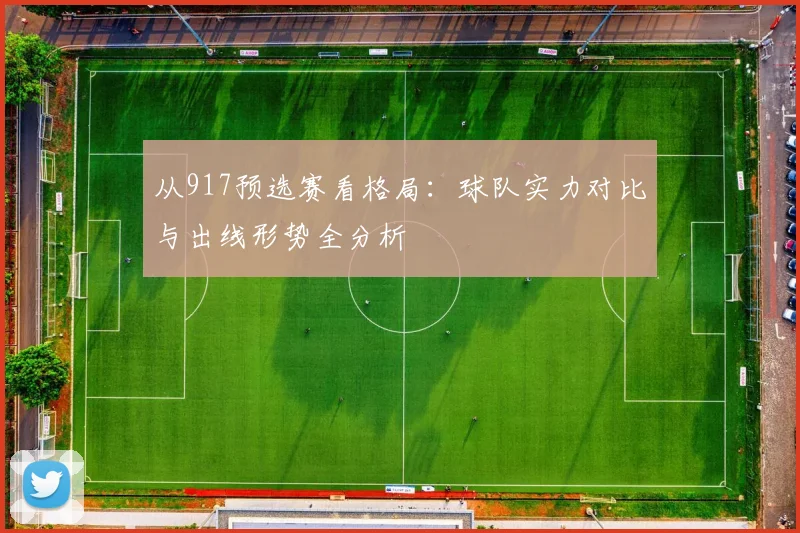 从917预选赛看格局：球队实力对比与出线形势全分析